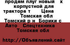 продам плуг новый 3-х корпустной для трактора т-25 › Цена ­ 20 000 - Томская обл., Томский р-н, Борики с. Авто » Спецтехника   . Томская обл.